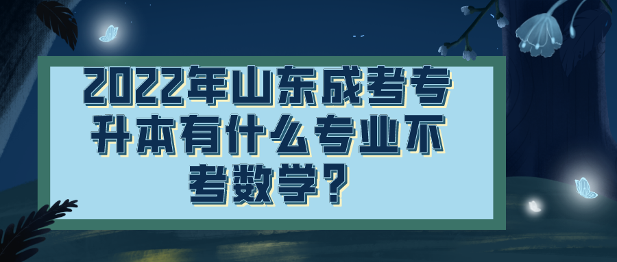 ​2022年山东成考专升本有什么专业不考数学?