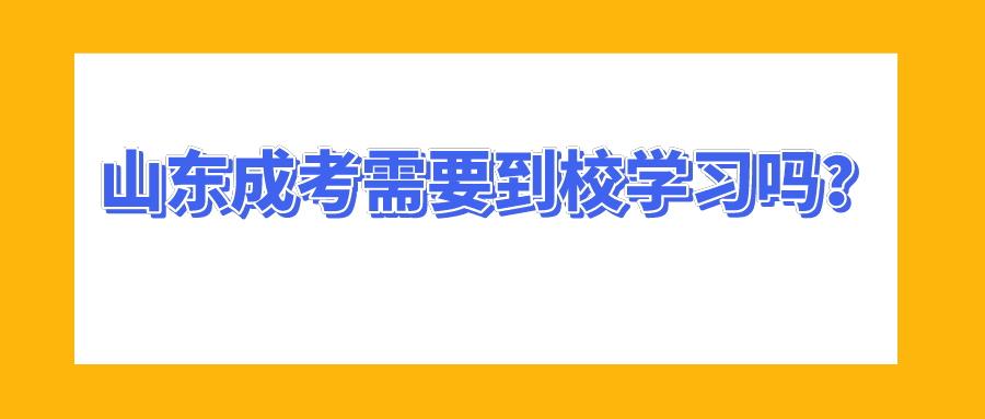 山东成考需要到校学习吗？