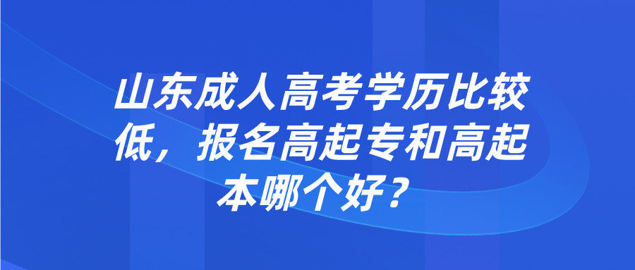 山东成考学历比较低，报名高起专和高起本哪个好？