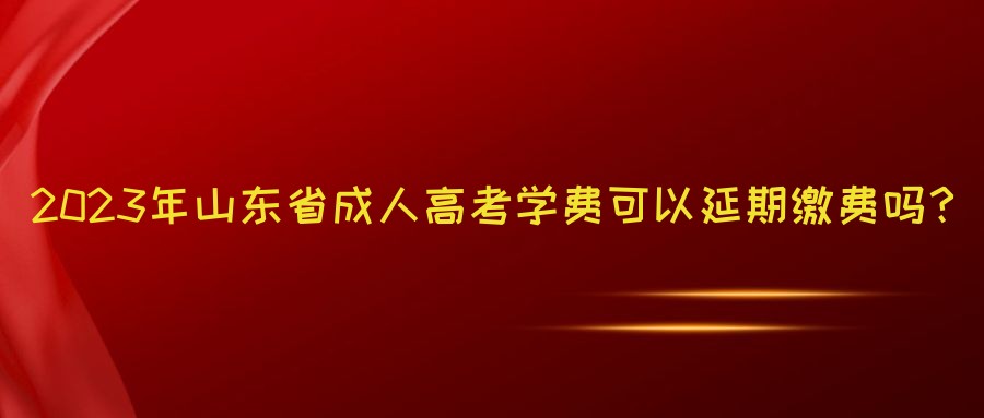 2023年山东省成人高考学费可以延期缴费吗？