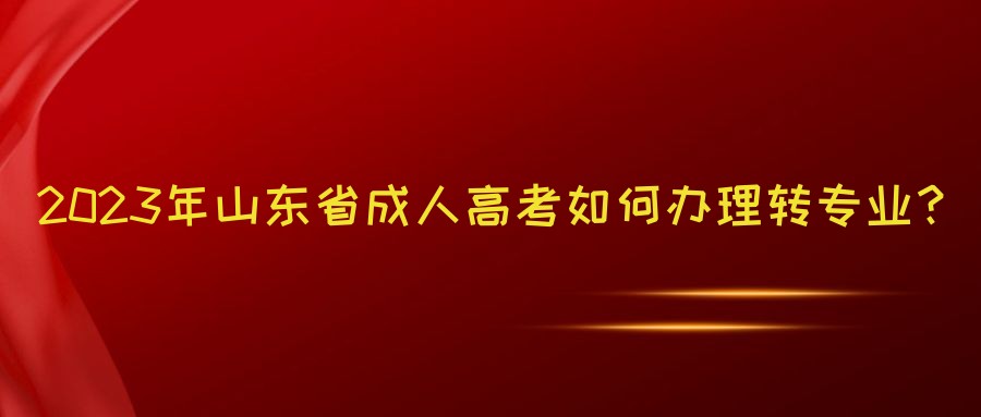 2023年山东省成人高考如何办理转专业？