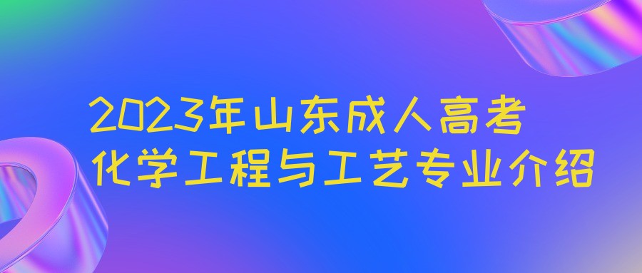 2023年山东成人高考化学工程与工艺专业介绍