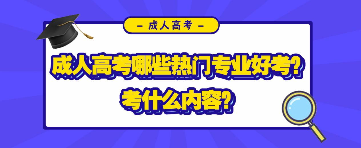 成人高考哪些热门专业好考？考什么内容？