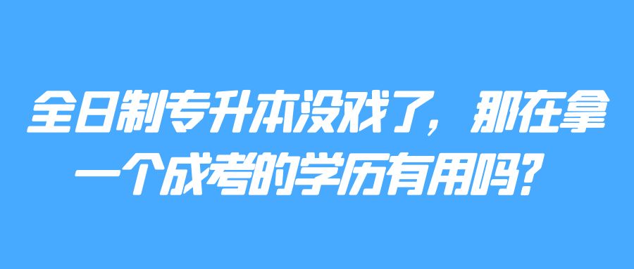 全日制专升本没戏了，那在拿一个成考的学历有用吗？