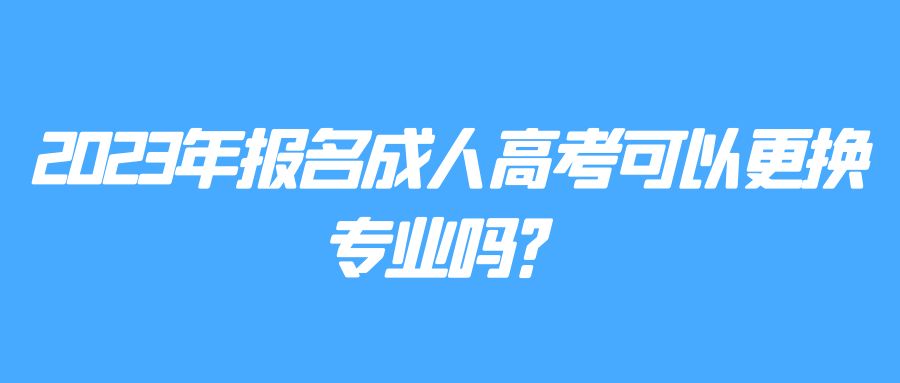 2023年报名成人高考可以更换专业吗？(图1)