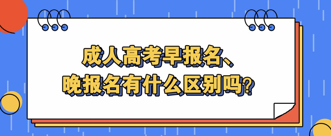 成人高考早报名、晚报名有什么区别吗？