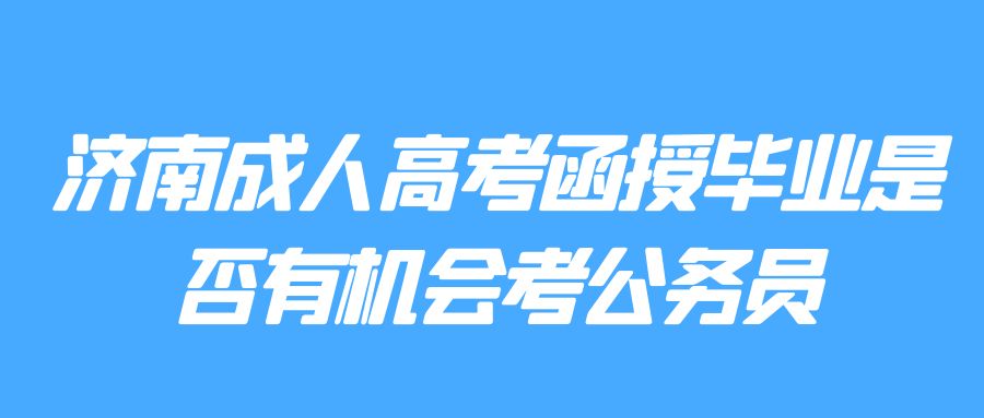 济南成人高考函授毕业是否有机会考公务员