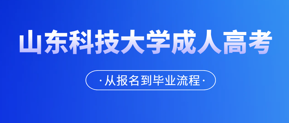 2023年山东科技大学成人高考从报名到毕业全流程介绍