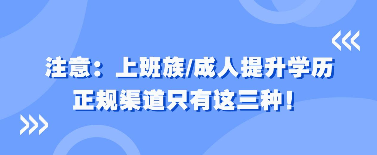 注意：上班族/成人提升学历，正规渠道只有这三种！