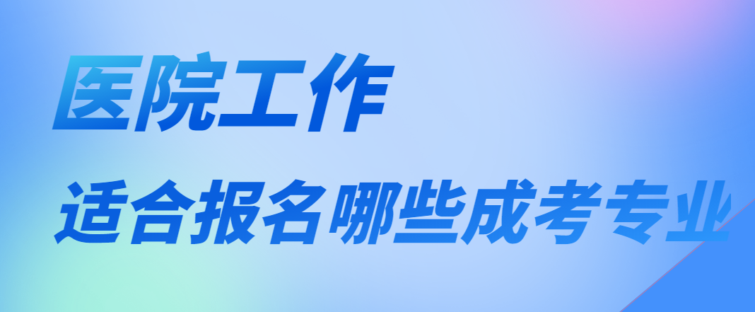 2023年成人高考哪些专业适合在医院的学生报名？