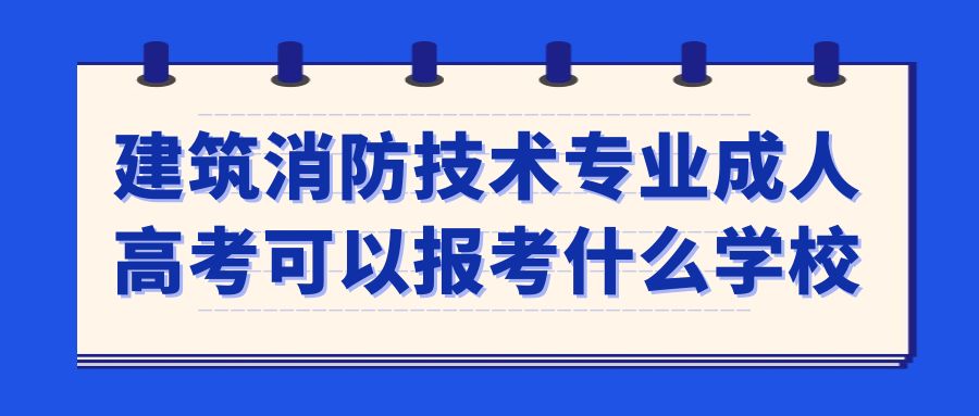 建筑消防技术专业成人高考可以报考什么学校(图1)