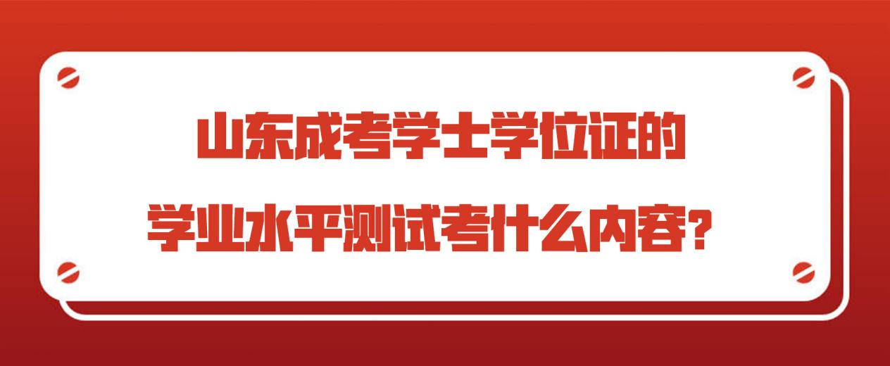 山东成考学士学位证的学业水平测试考什么内容？