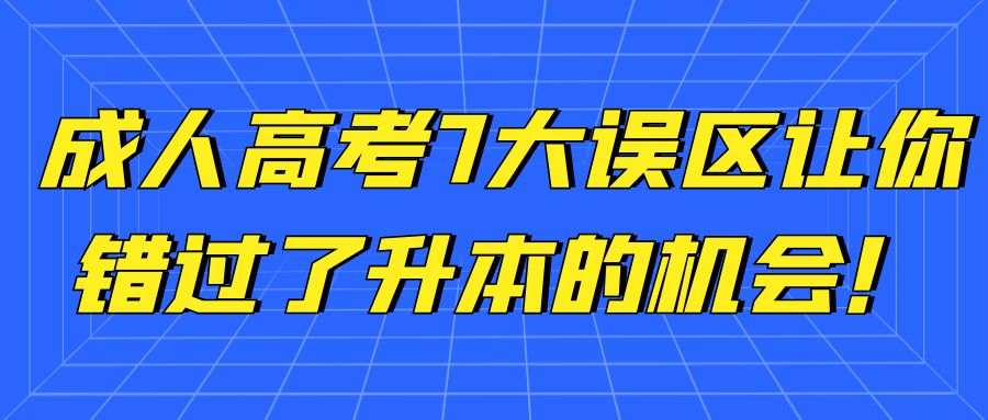 成人高考7大误区，让你错过了升本的机会！