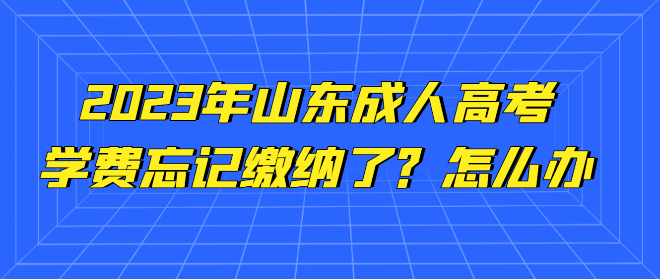 山东成人高考学费忘交了怎么办?还能补交吗？