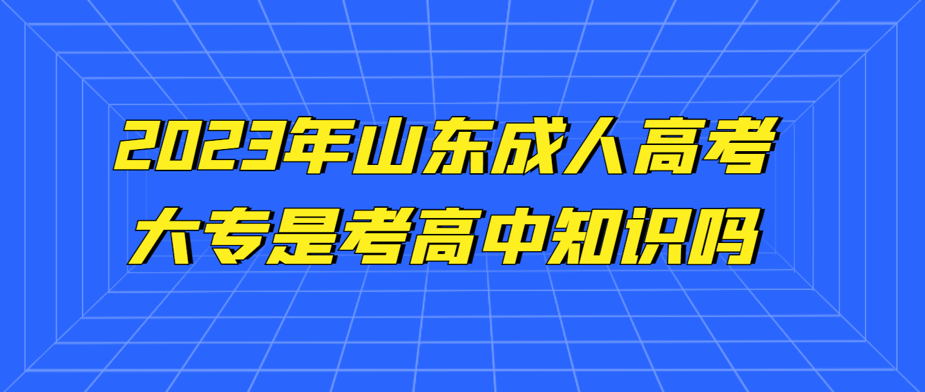 山东省成人高考大专考的是高中知识吗?