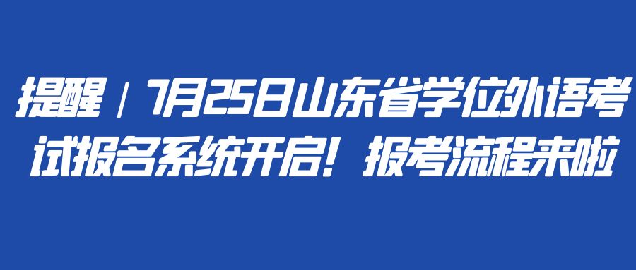 提醒｜7月25日山东省学位外语考试报名系统开启！报考流程来啦