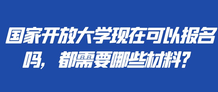 国家开放大学现在可以报名吗，都需要哪些材料？(图1)