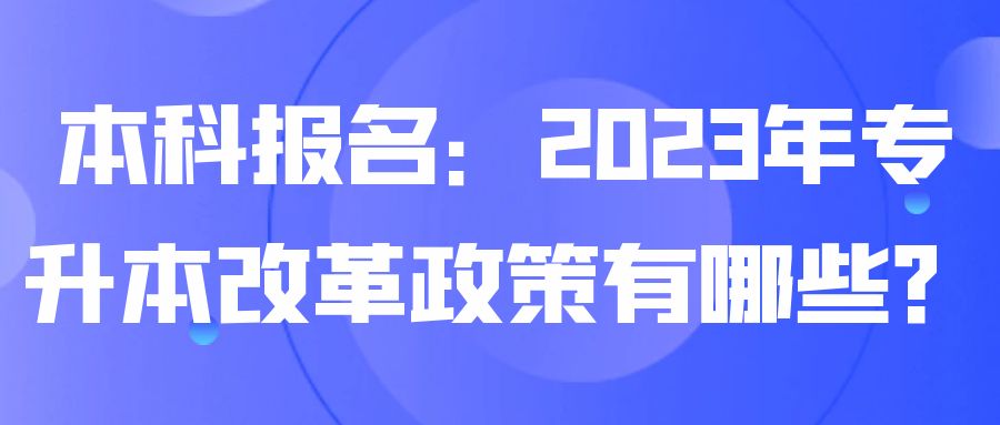 本科报名：2023年专升本改革政策有哪些？