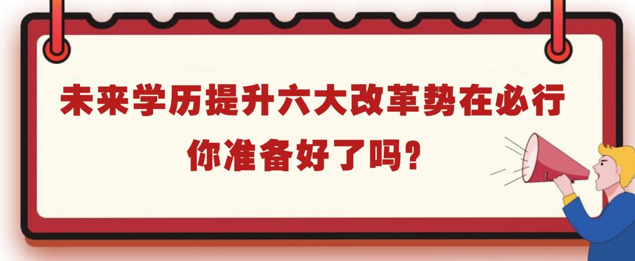 未来学历提升六大改革势在必行，你准备好了吗？