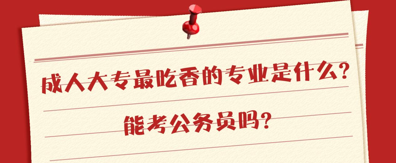 成人大专最吃香的专业是什么？能考公务员吗？