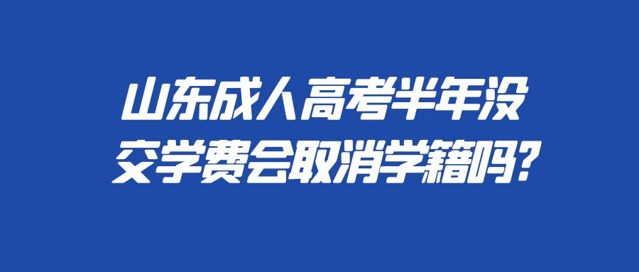 山东成人高考半年没交学费会取消学籍吗?