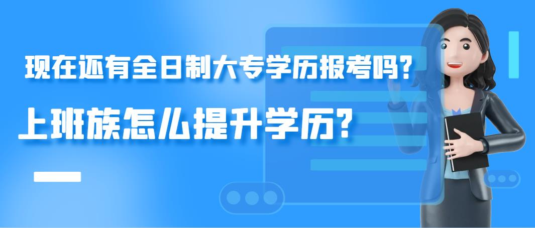 现在还有全日制大专学历报考吗？上班族怎么提升学历?