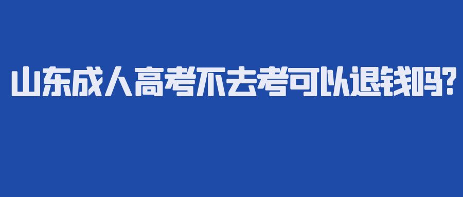 山东成人高考不去考可以退钱吗?