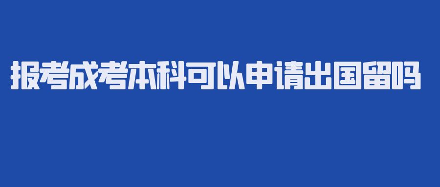 报考成考本科可以申请出国留学吗?