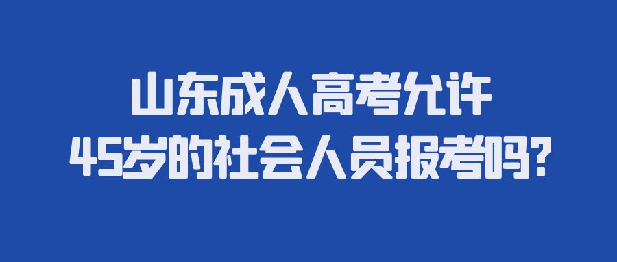 山东成人高考允许45岁的社会人员报考吗?