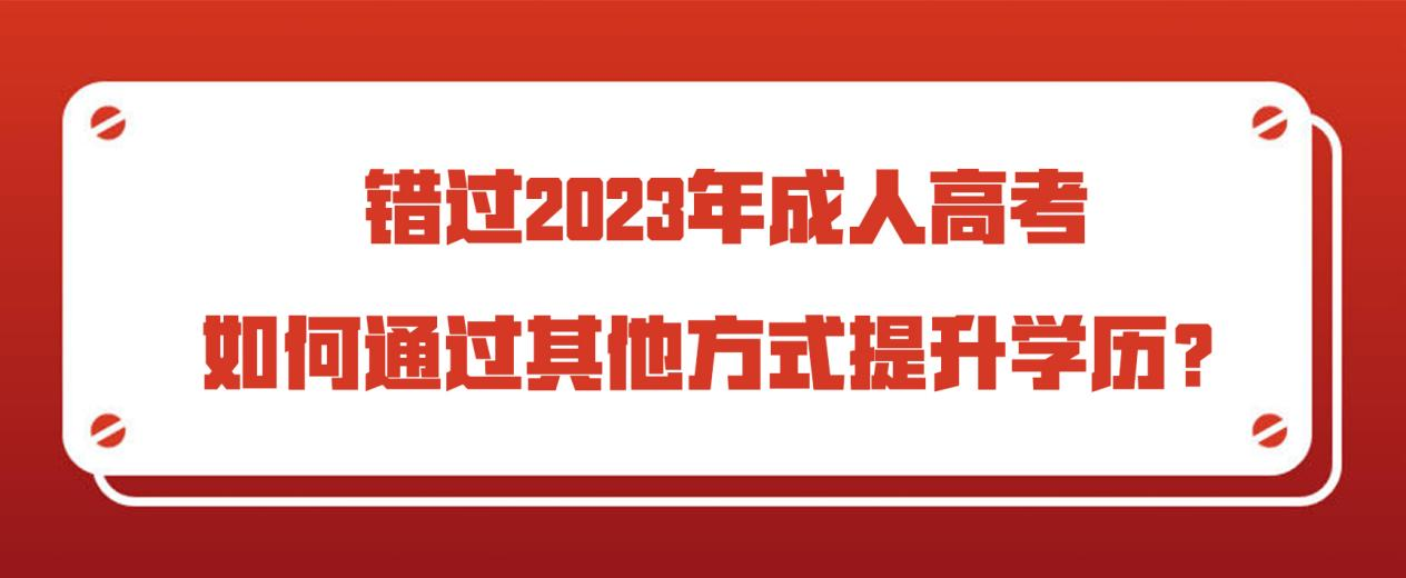 错过2023年成人高考，如何通过其他方式提升学历？(图1)