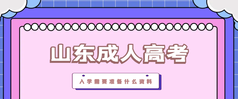 2023年山东成人高考入学需要准备什么资料？