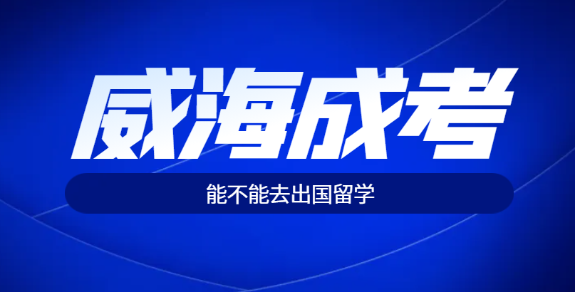 威海成人高考学历能用于出国留学吗？