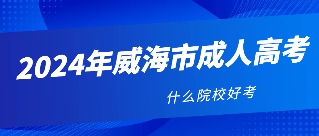 2024年威海成人高考那个院校好考？