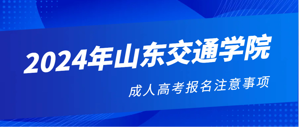 2024年山东交通学院成人高考报名注意事项