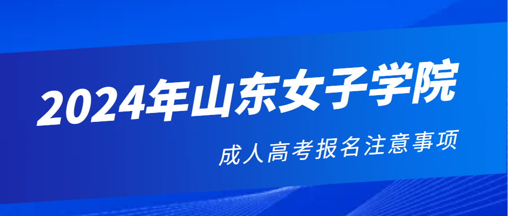 2024年山东女子学院成人高考报名注意事项！