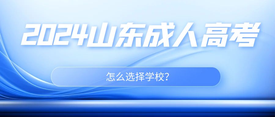 2024山东成人高考怎么选择学校？