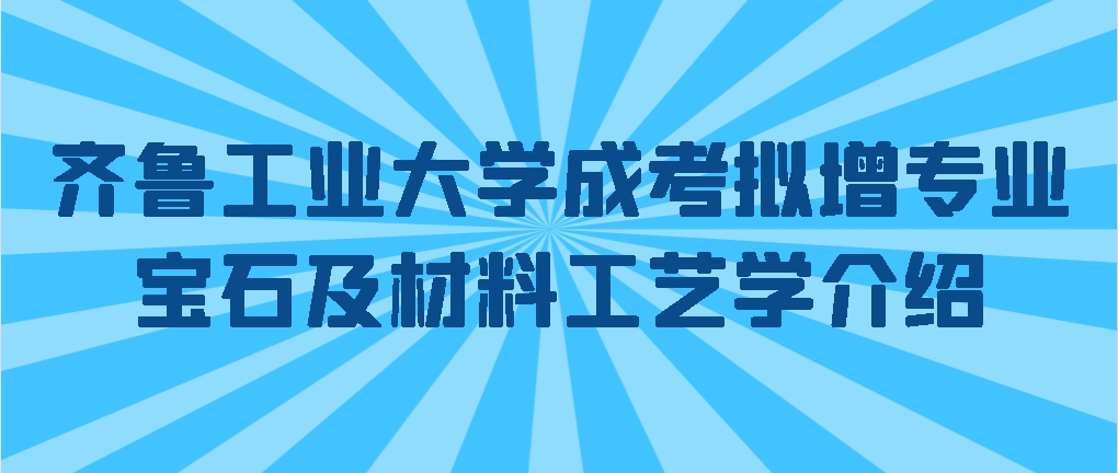 齐鲁工业大学成考拟增专业宝石及材料工艺学介绍(图1)