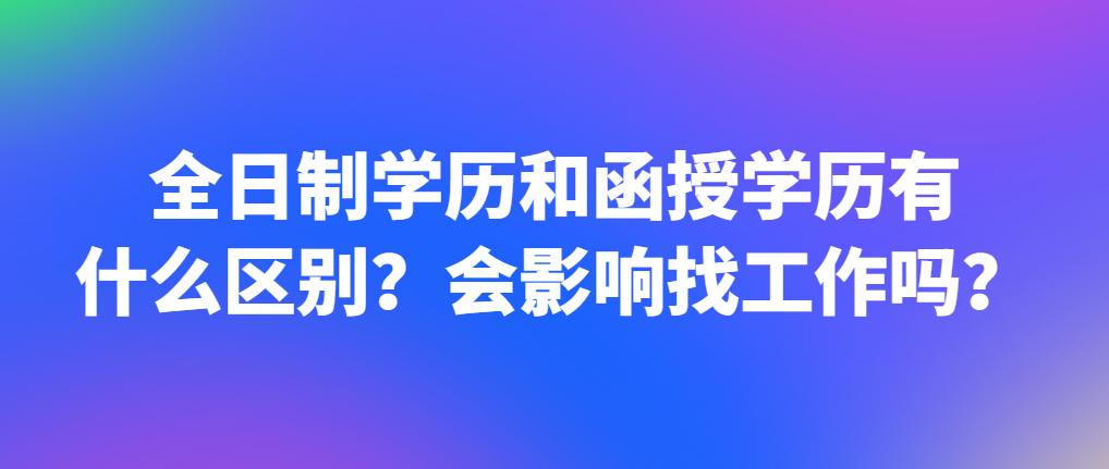 全日制学历和函授学历有什么区别？会影响找工作吗？(图1)