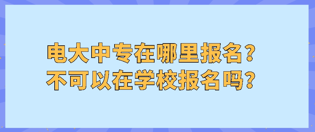 电大中专在哪里报名？不可以在学校报名吗？(图1)