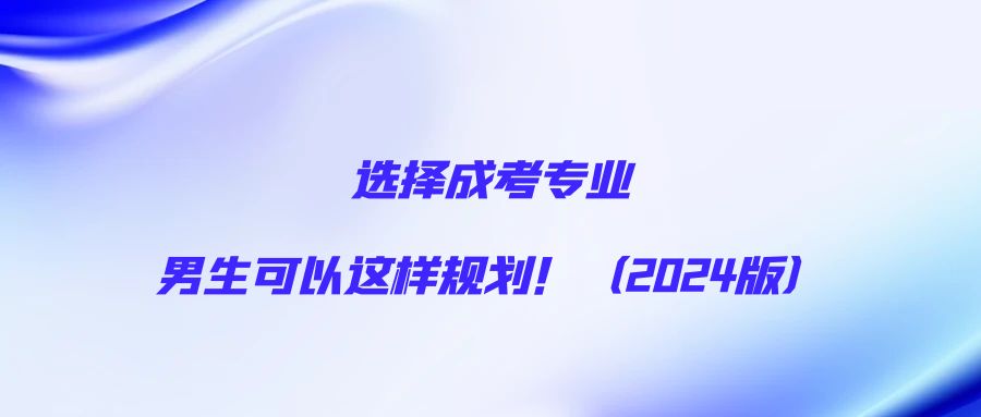 选择成考专业，男生可以这样规划！（2024版）(图1)