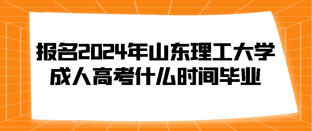 报名2024年山东理工大学成人高考什么时间毕业(图1)