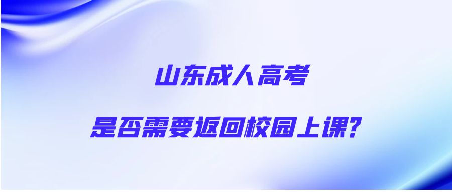 山东成人高考：是否需要返回校园上课？(图1)