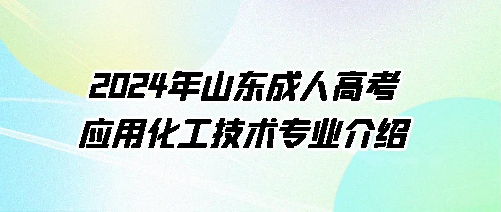 2024年山东成人高考应用化工技术专业介绍(图1)