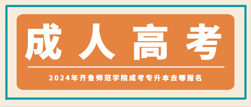 2024年齐鲁师范学院成考专升本去哪报名