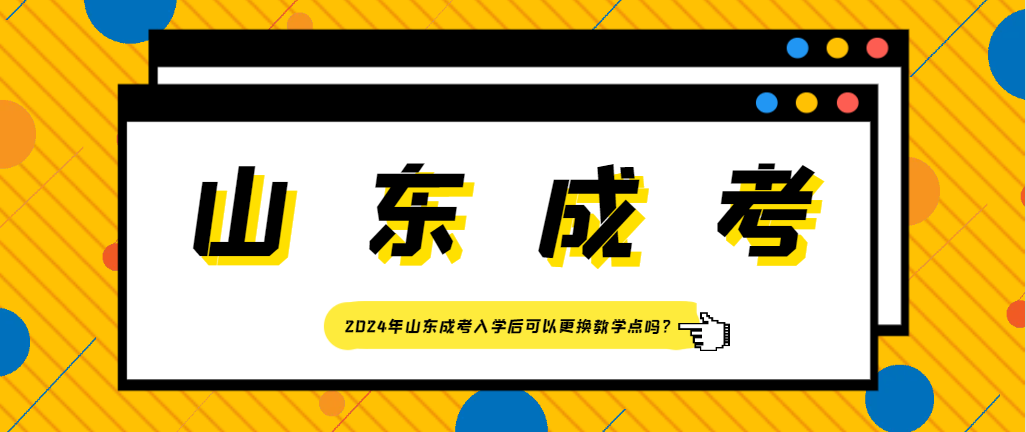 2024年山东成考入学后可以更换教学点吗？(图1)