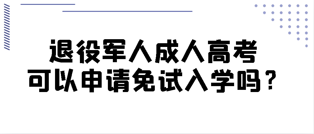 退役军人成人高考可以申请免试入学吗？(图1)