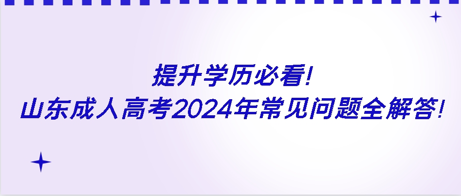 提升学历必看！山东成人高考2024年常见问题全解答！(图1)