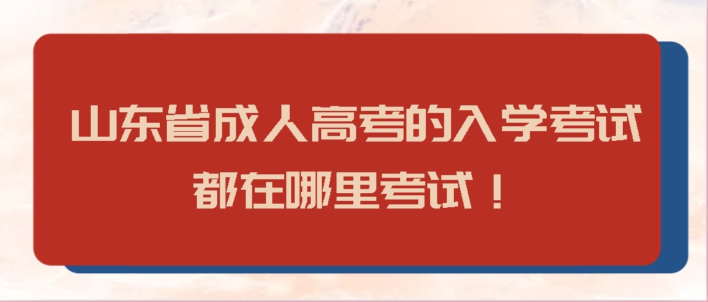 山东省成人高考的入学考试都在哪里考试！(图1)