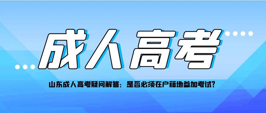 山东成人高考疑问解答：是否必须在户籍地参加考试？(图1)