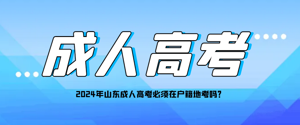 2024年山东成人高考必须在户籍地考吗？(图1)